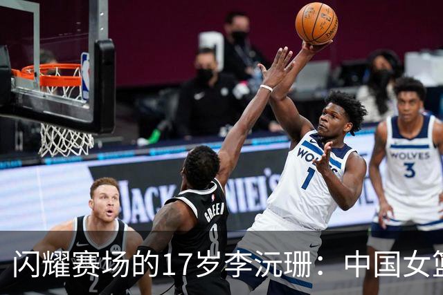 闪耀赛场的17岁李沅珊：中国女篮新星的崛起之路